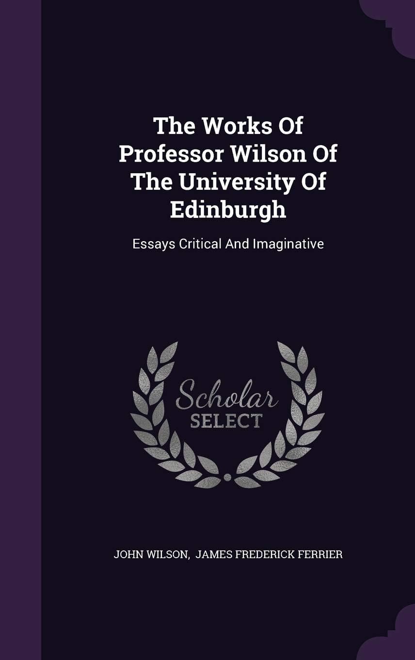 The Works Of Professor Wilson Of The University Of Edinburgh: Essays Critical And Imaginative
