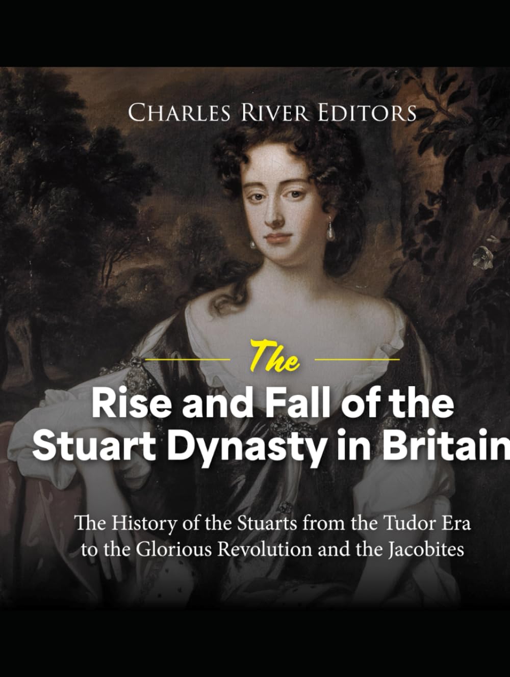 The Rise and Fall of the Stuart Dynasty in Britain: The History of the Stuarts from the Tudor Era to the Glorious Revolution and the Jacobites