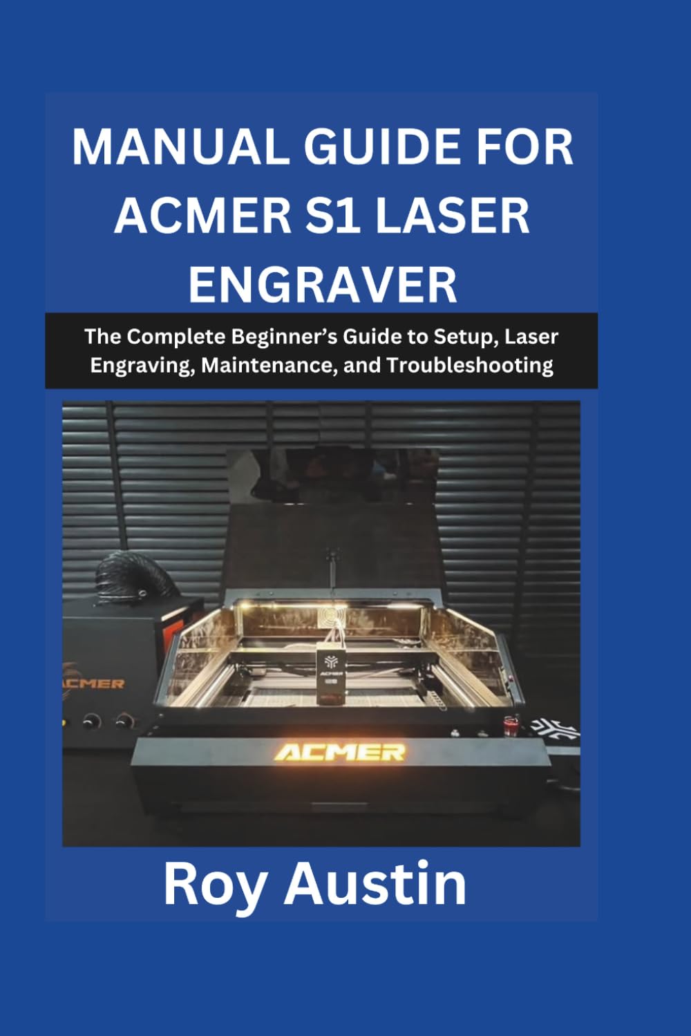 Manual Guide For ACMER S1 Laser Engraver: The Complete Beginner’s Guide to Setup, Laser Engraving, Maintenance, and Troubleshooting