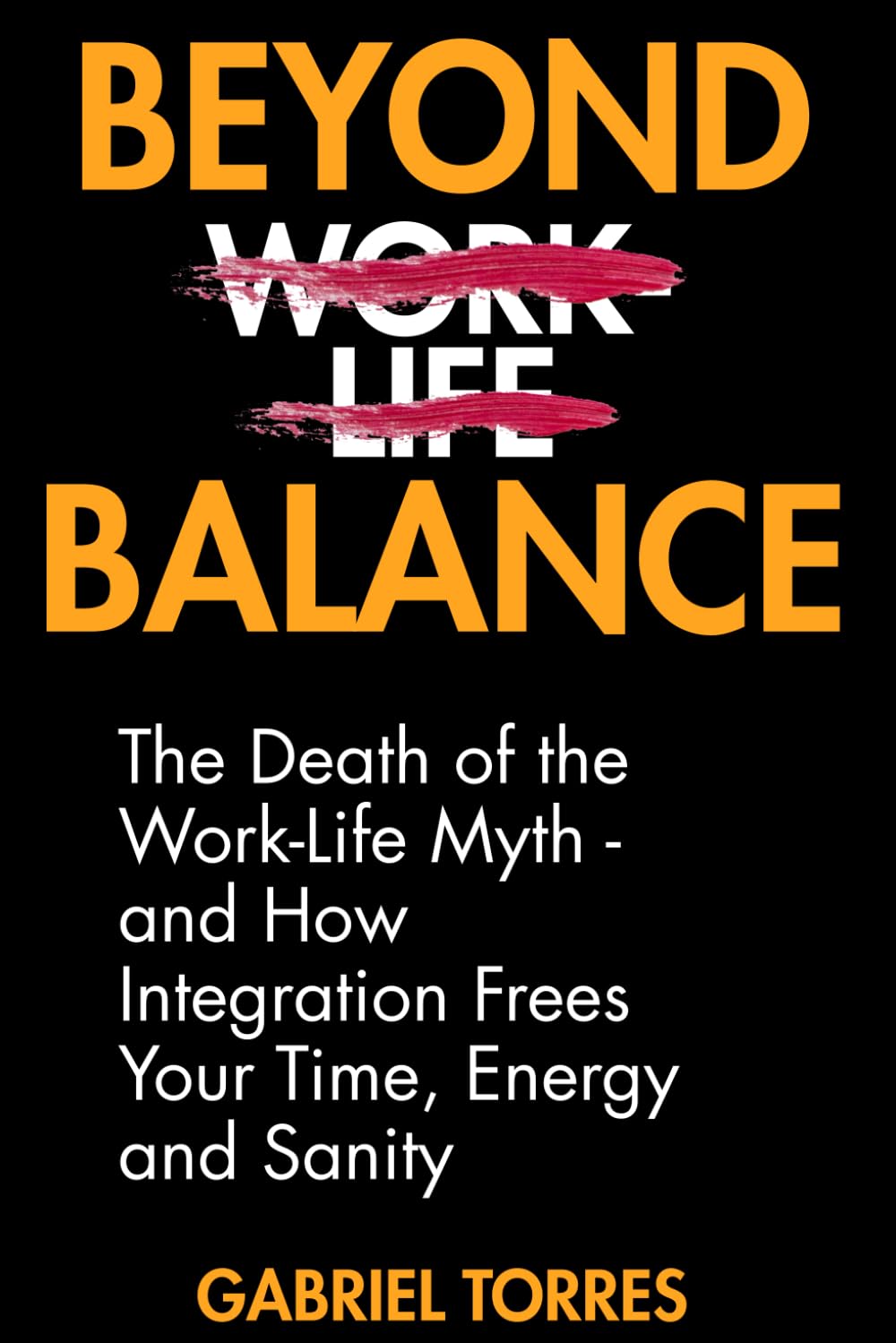 Beyond Balance: The Death of the Work-Life Myth: And How Integration Frees Your Time, Energy and Sanity (Beyond Limits)