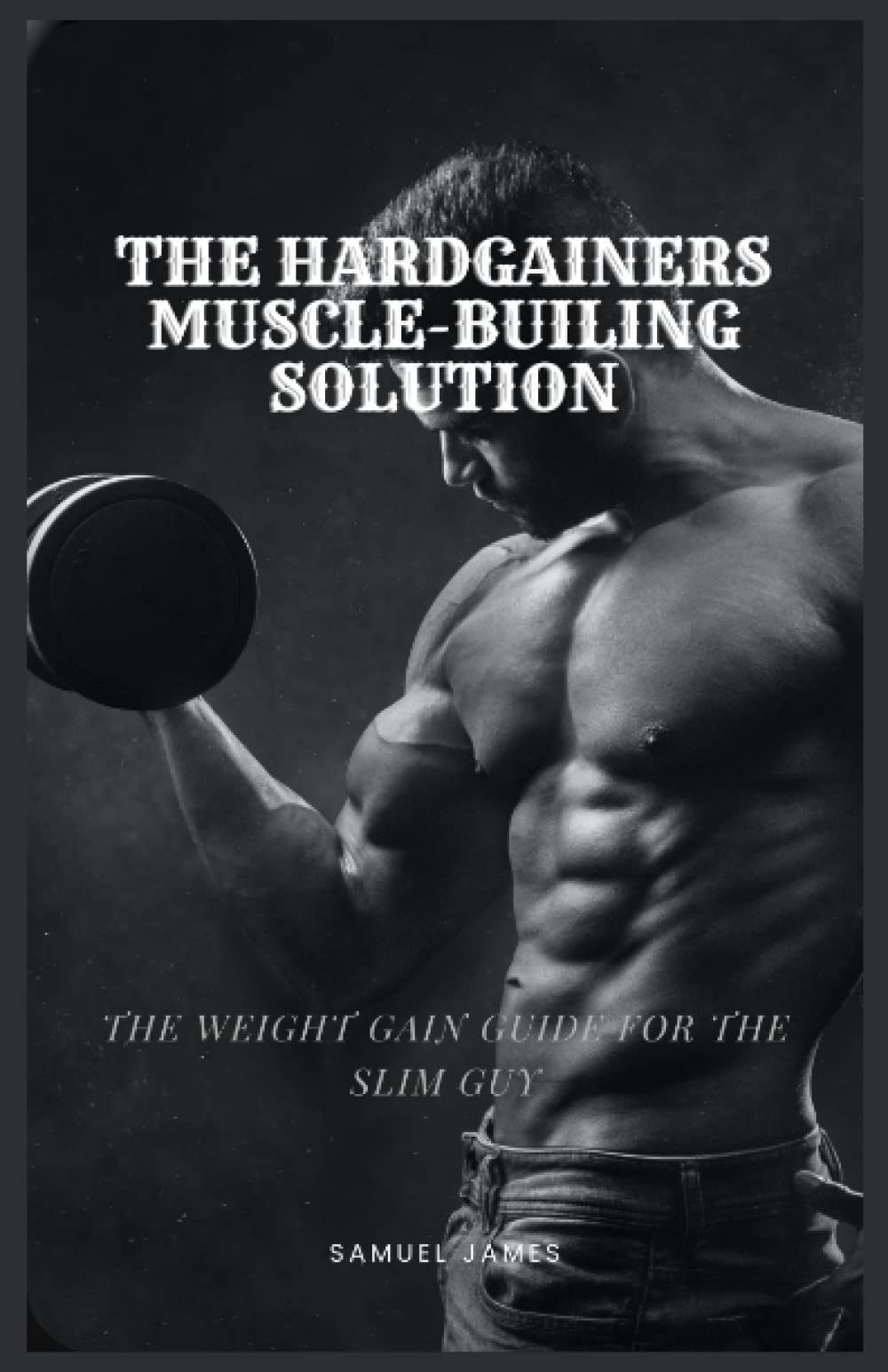 THE HARDGAINERS MUSCLE-BUILDING SOLUTION: THE WEIGHT GAIN GUIDE FOR THE SLIM GUY