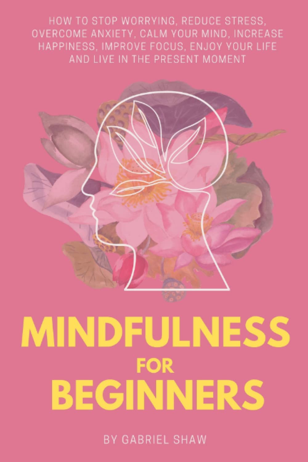 Mindfulness:: Mindfulness for beginners: How to stop worrying, reduce stress, overcome anxiety, calm your mind, increase happiness, improve focus, ... the present moment (Buddhism for Beginners)