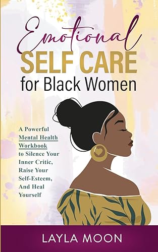 Emotional Self Care for Black Women: A Powerful Mental Health Workbook to Silence Your Inner Critic, Raise Your Self-Esteem, And Heal Yourself