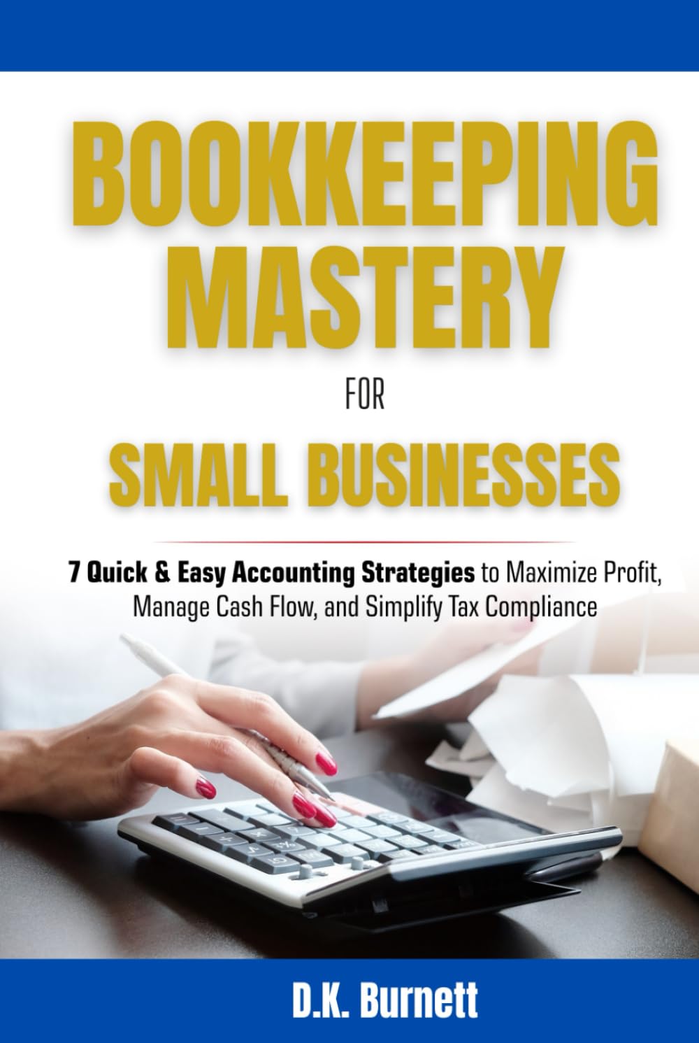BOOKKEEPING MASTERY FOR SMALL BUSINESSES: 7 QUICK & EASY ACCOUNTING STRATEGIES TO MAXIMIZE PROFIT, MANAGE CASH FLOW, AND SIMPLIFY TAX COMPLIANCE