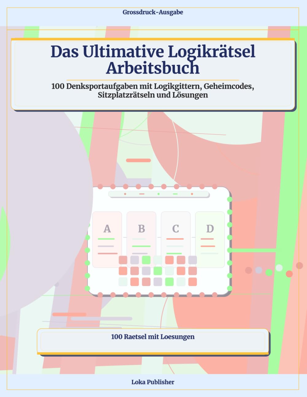 Das Ultimative Logikrätsel Arbeitsbuch: 100 Denksportaufgaben mit Logikgittern, Geheimcodes, Sitzplatzrätseln und Lösungen