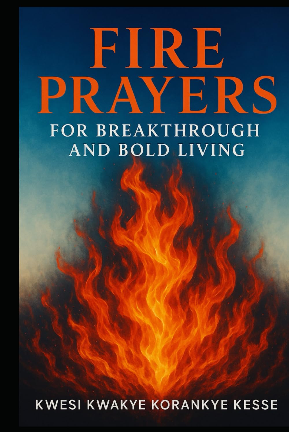 Fire Prayers for Breakthrough and Bold Living: Igniting Faith, Fuelling Courage, Breaking Limits