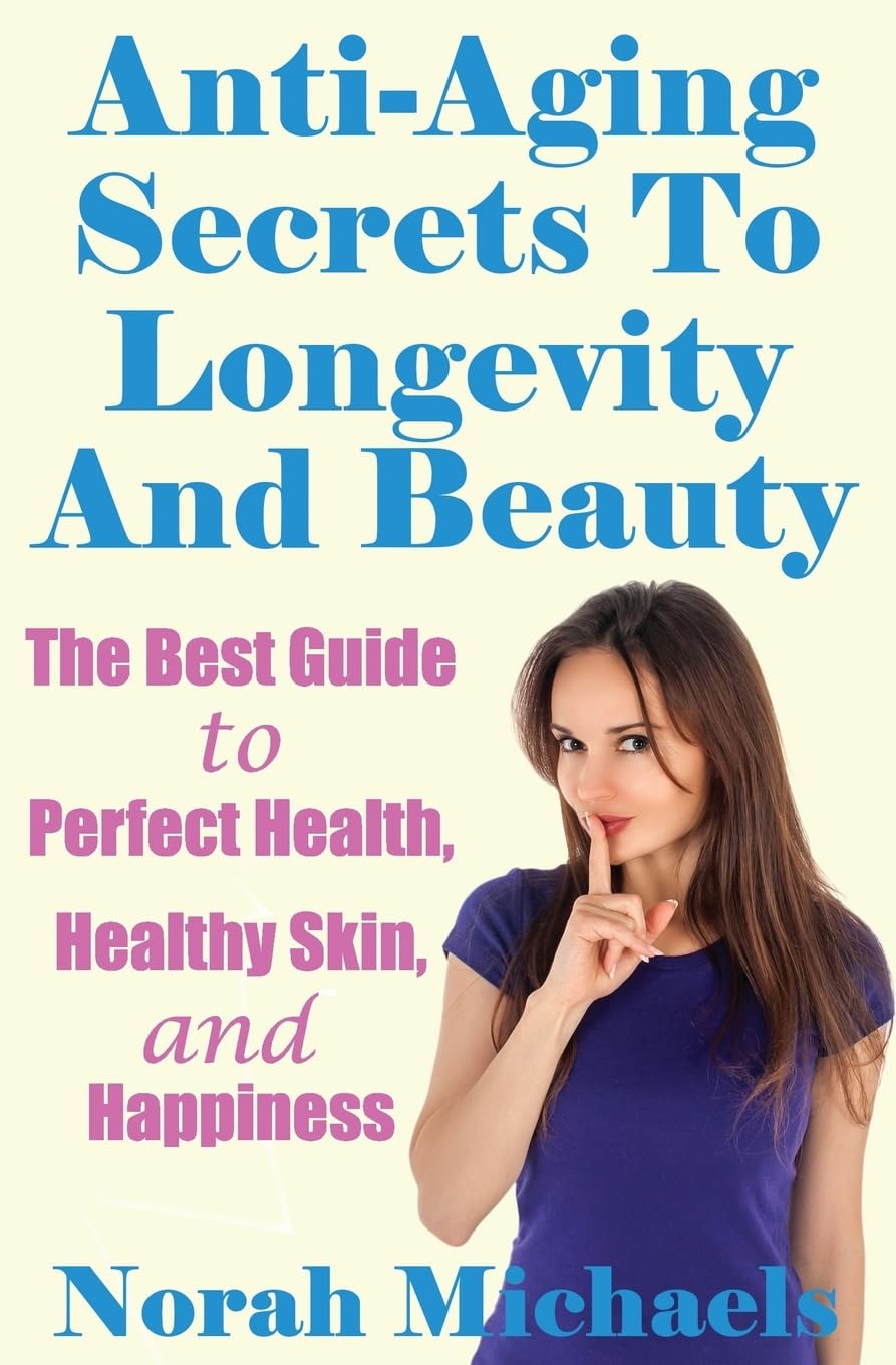 Anti-Aging Secrets To Longevity And Beauty: The Best Guide to Perfect Health, Healthy Skin, and Happiness (Anti Aging, Perfect health, Longevity, Happiness)