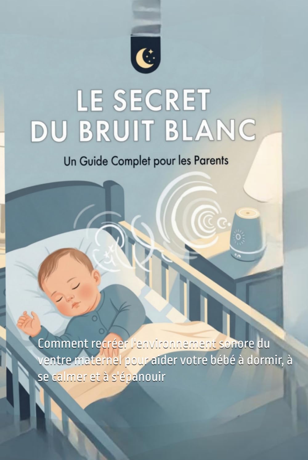 LE SECRET DU BRUIT BLANC:Un guide complet pour les parents: Comment recréer l'environnement sonore du ventre maternel pour aider votre bébé à dormir, à se calmer et à s'épanouir