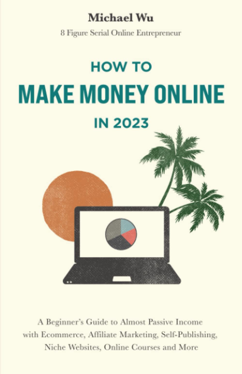 How to Make Money Online in 2023: A Beginner’s Guide to Almost Passive Income with Ecommerce, Affiliate Marketing, Self-Publishing, Niche Websites, Online Courses and More Paperback – 7 Nov. 2022