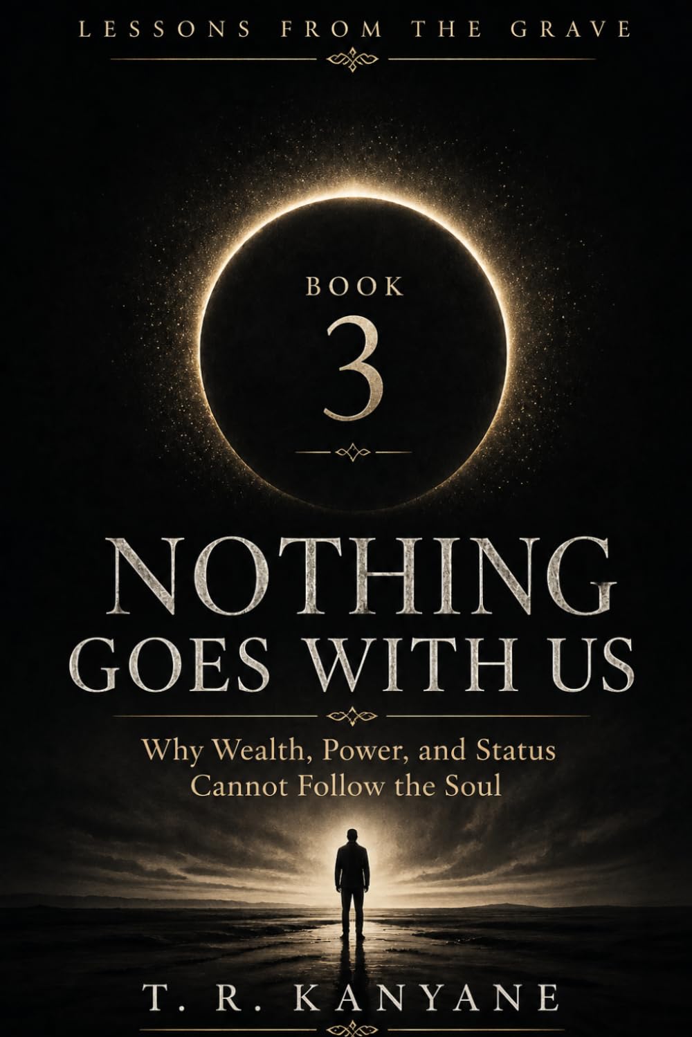 Nothing Goes With Us: Why Wealth, Power, and Status Cannot Follow the Soul: 3 (Lessons from the Grave)