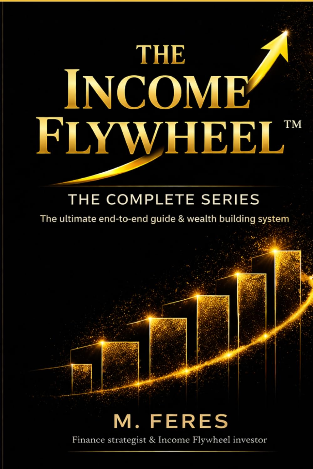 THE INCOME FLYWHEEL: THE COMPLETE SERIES: The Ultimate end-to-end guide wealth building system (THE INCOME FLYWHEEL SERIES)