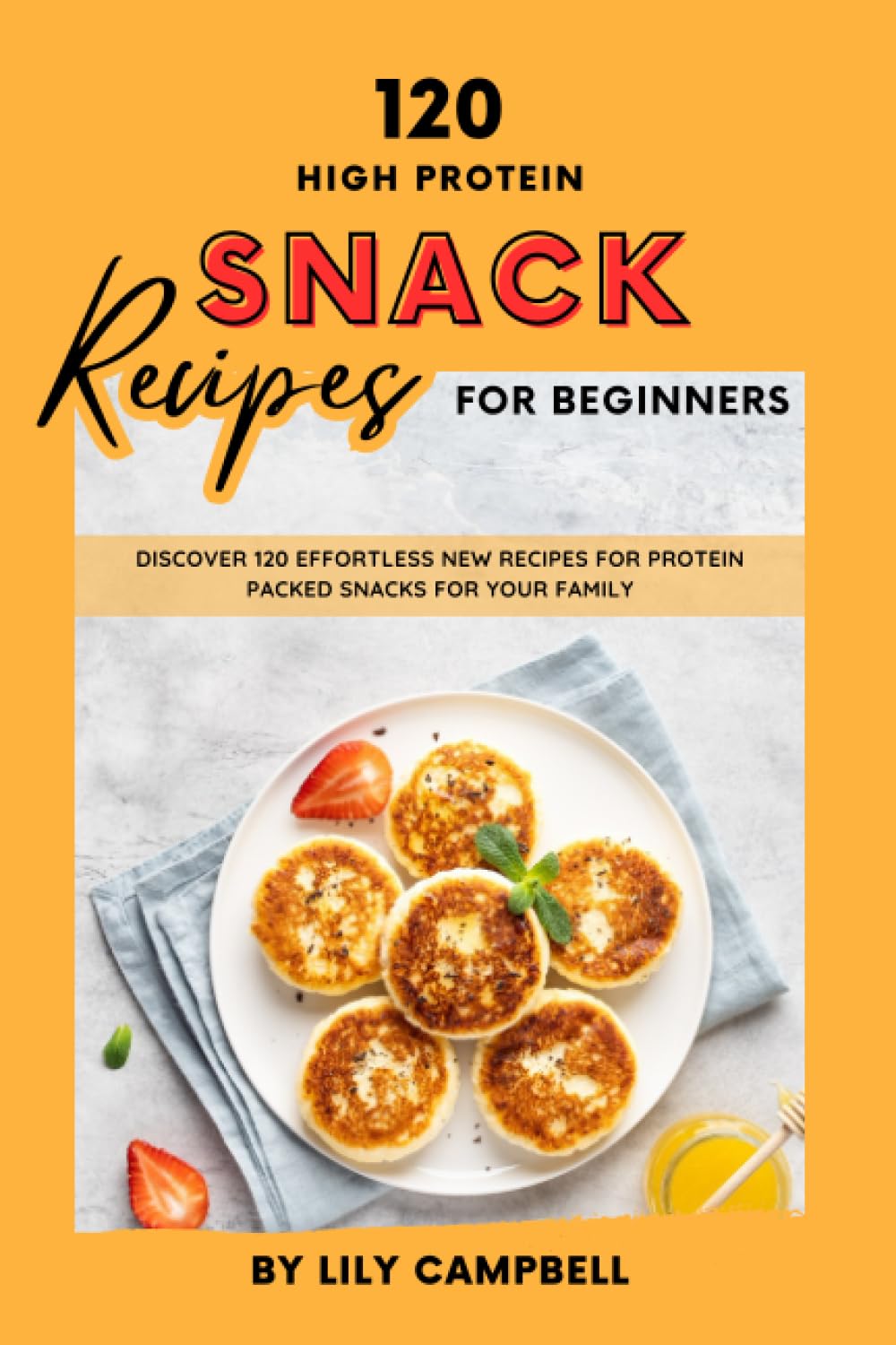 High Protein Snack Recipes for Beginners: Discover 120 Effortless New Recipes for Protein Packed Snacks for Your Family
