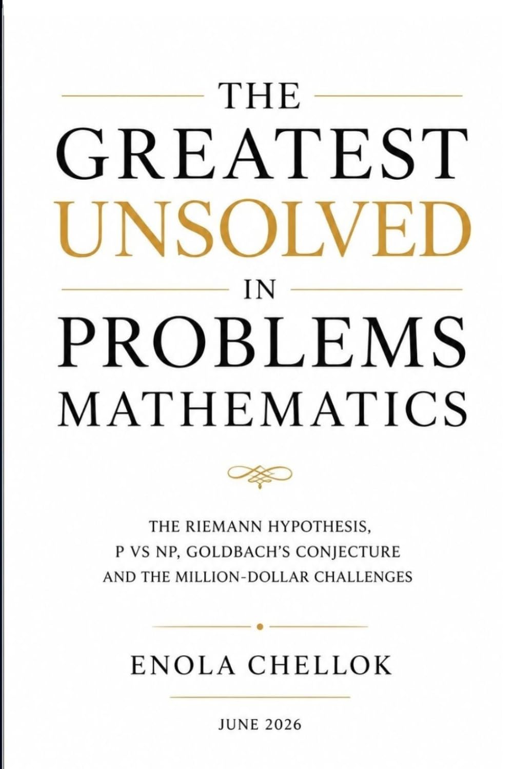 The Greatest Unsolved Problems in Mathematics : The Riemann Hypothesis, P vs NP, Goldbach’s Conjecture and the Million-Dollar Challenges