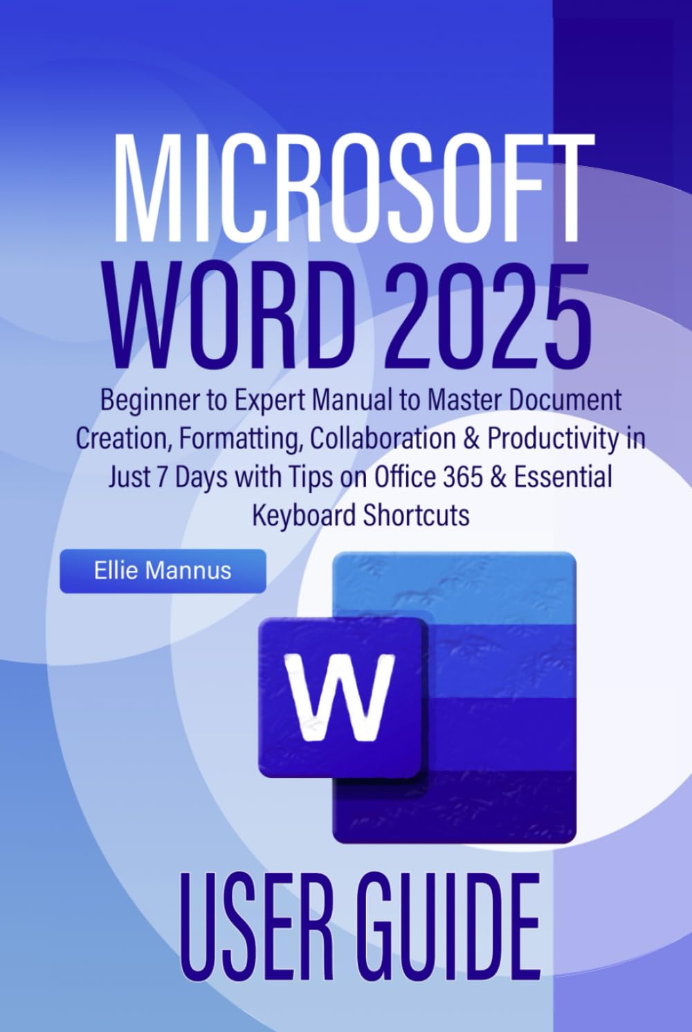 MICROSOFT WORD 2025 USER GUIDE: Beginner to Expert Manual to Master Document Creation, Formatting, Collaboration & Productivity in Just 7 Days with Tips on Office 365 & Essential Keyboard Shortcuts