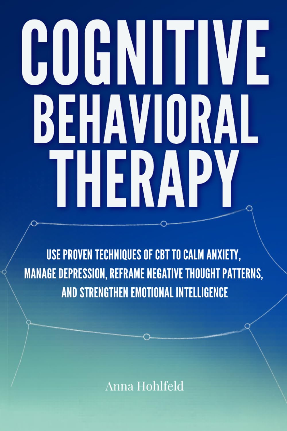 Cognitive Behavioral Therapy: Proven self guided CBT techniques to calm anxiety, manage depression, reframe negative thought patterns, and strengthen emotional resilience