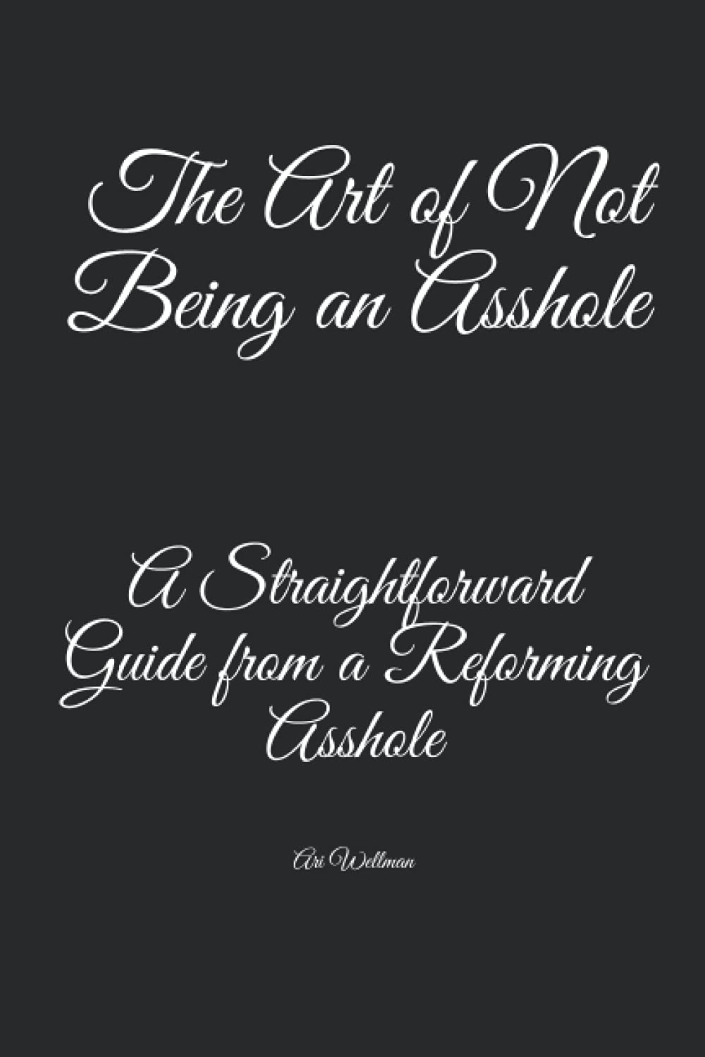 The Art of Not Being an Asshole: A Straightforward Guide from a Reforming Asshole