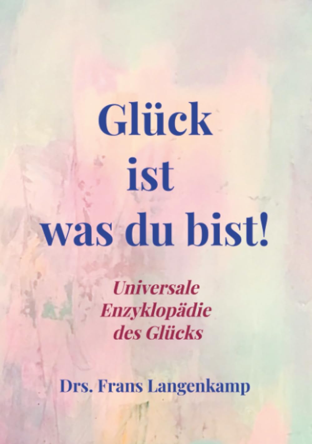 Glück ist was du bist!: Universale Enzyklopädie des Glücks