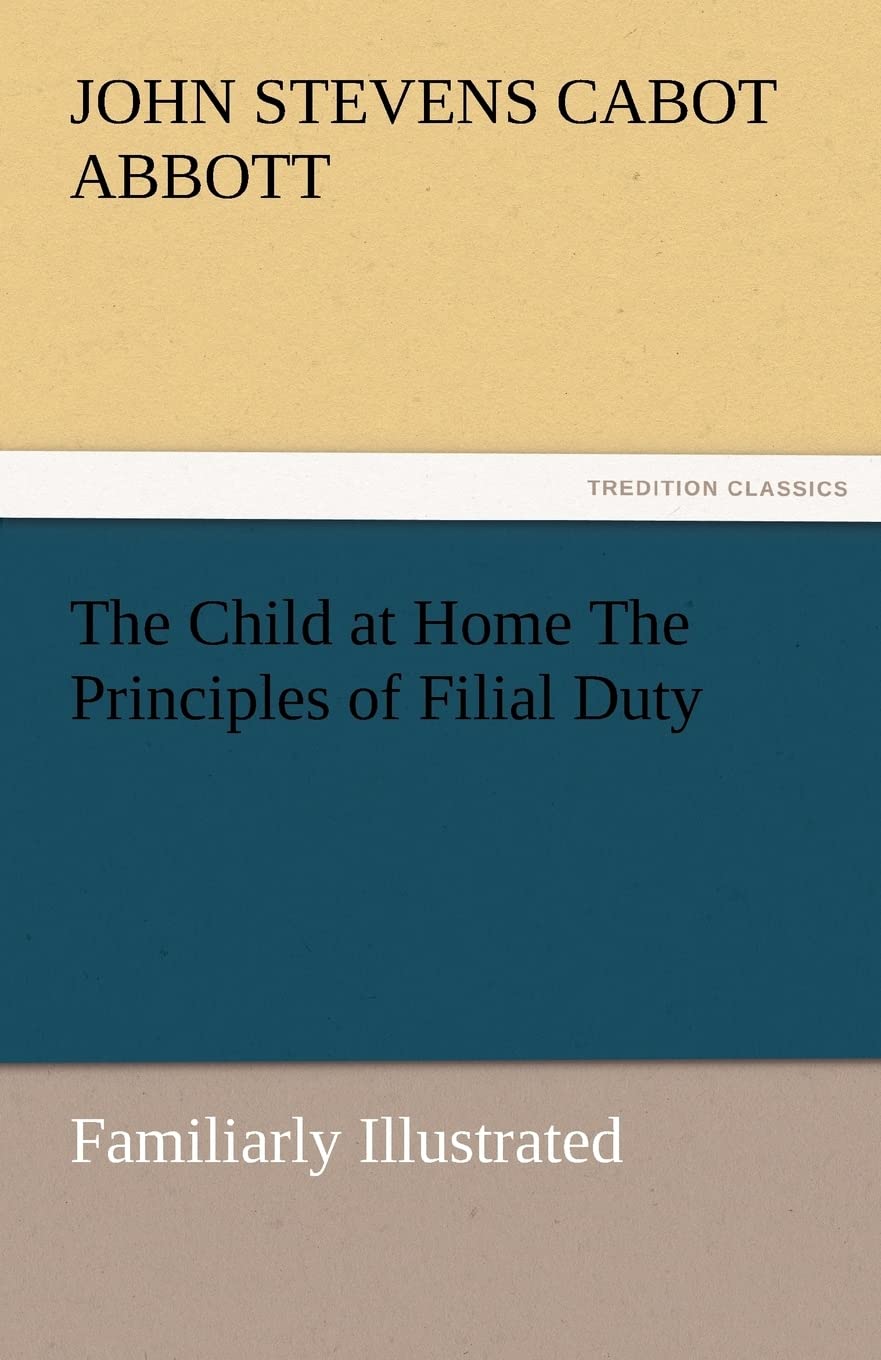 The Child at Home the Principles of Filial Duty, Familiarly Illustrated