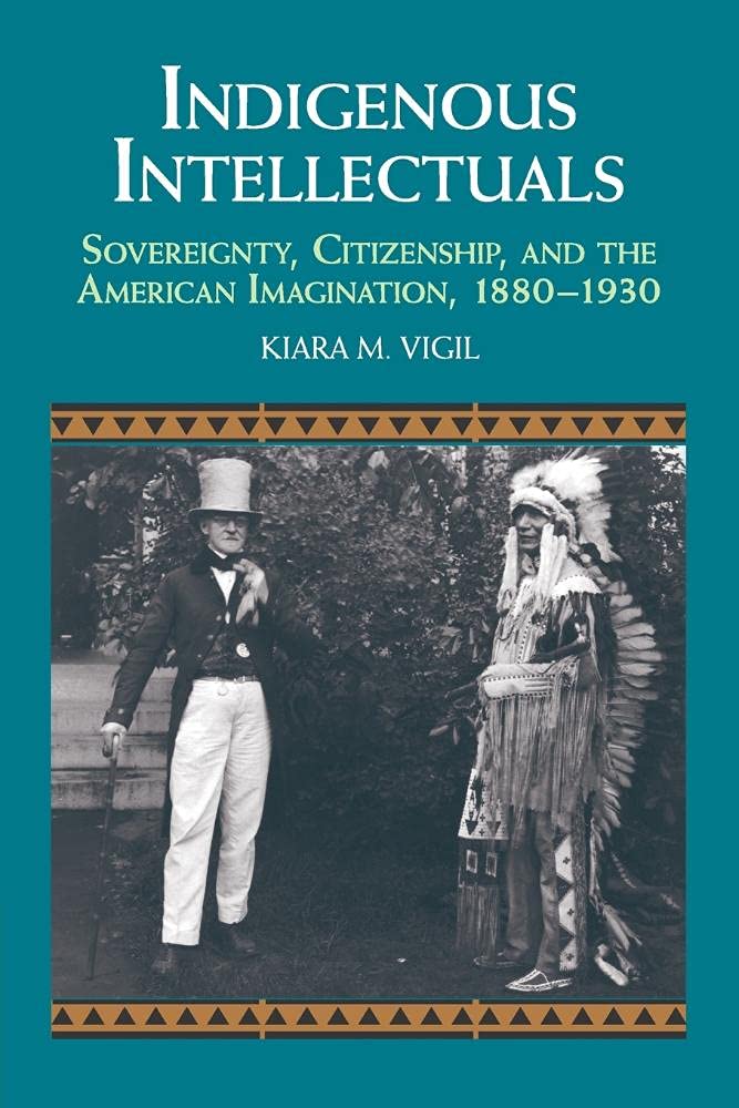 Indigenous Intellectuals: Sovereignty, Citizenship, and the American Imagination, 1880–1930 (Studies in North American Indian History)