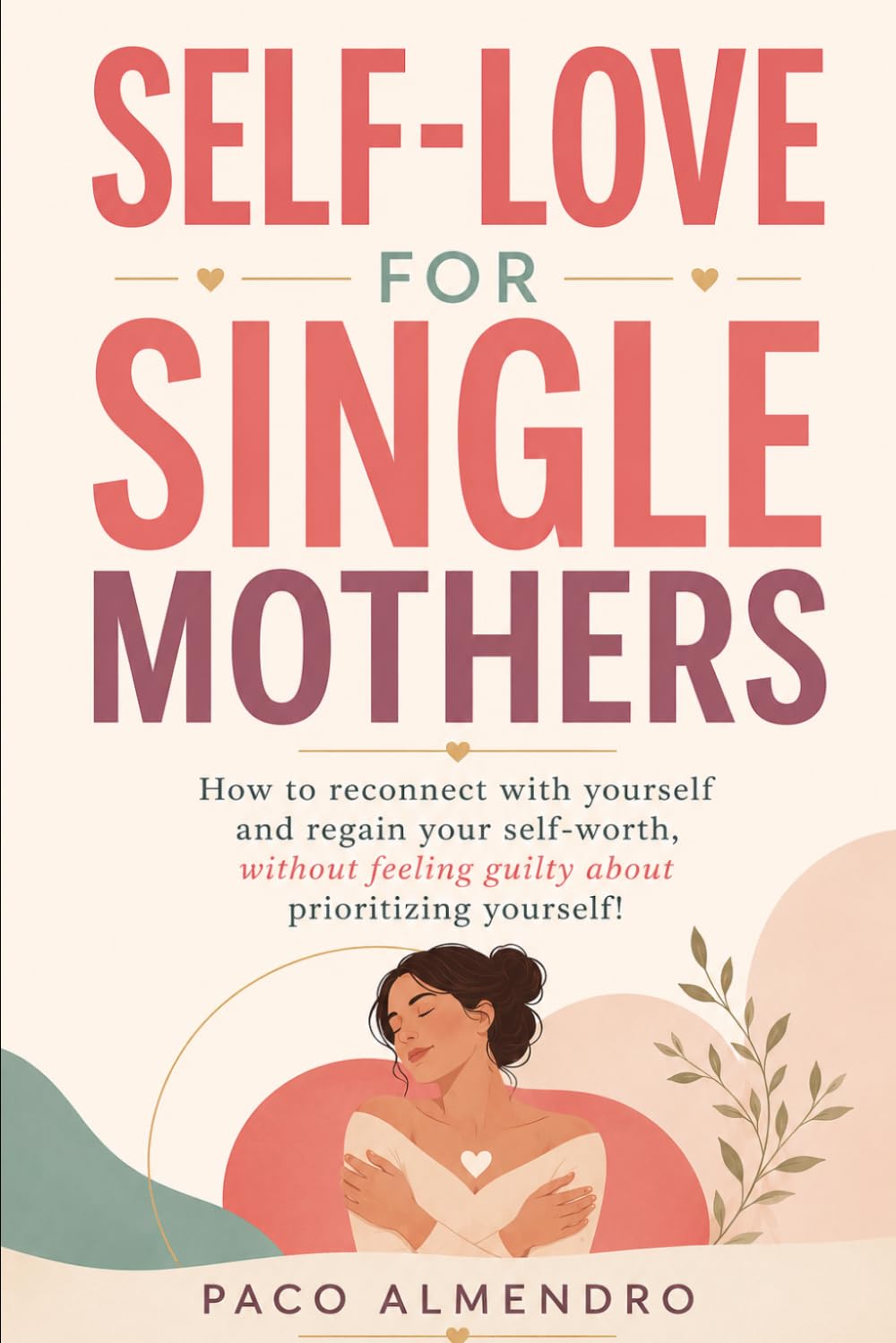 SELF-LOVE FOR SINGLE MOTHERS: How to reconnect with yourself and regain your self-worth, without feeling guilty about prioritizing yourself!