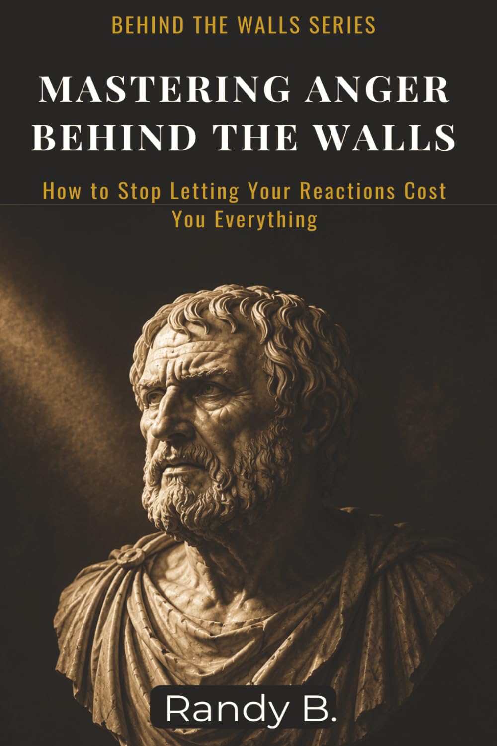 Mastering Anger Behind the Walls: How to Stop Letting Your Reactions Cost You Everything (Behind the Walls: Stoic Survival Series)