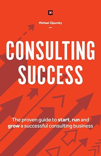 Consulting Success The Proven Guide to Start, Run and Grow a Successful Consulting Business