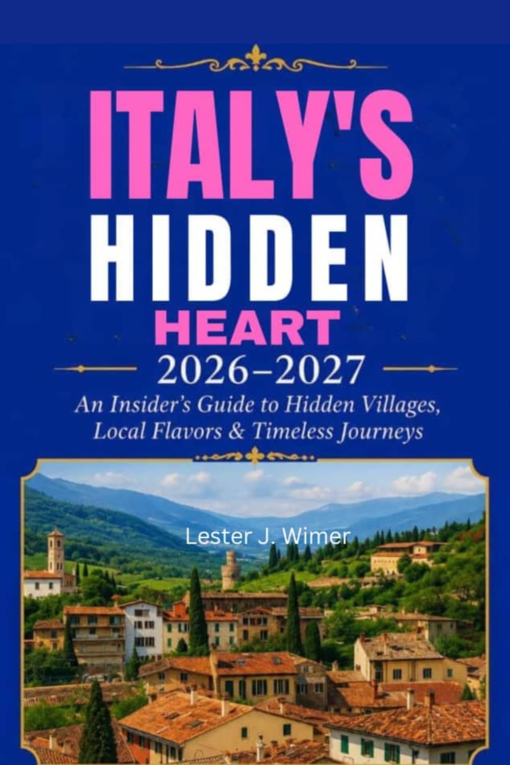 ITALY'S HIDDEN HEART 2026–2027: An Insider's Guide to Hidden Villages, Local Flavors & Timeless Journeys