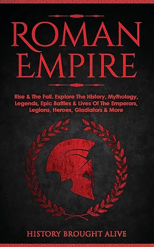 Roman Empire: Rise &amp; The Fall. Explore The History, Mythology, Legends, Epic Battles &amp; Lives Of The Emperors, Legions, Heroes, Gladiators &amp; More