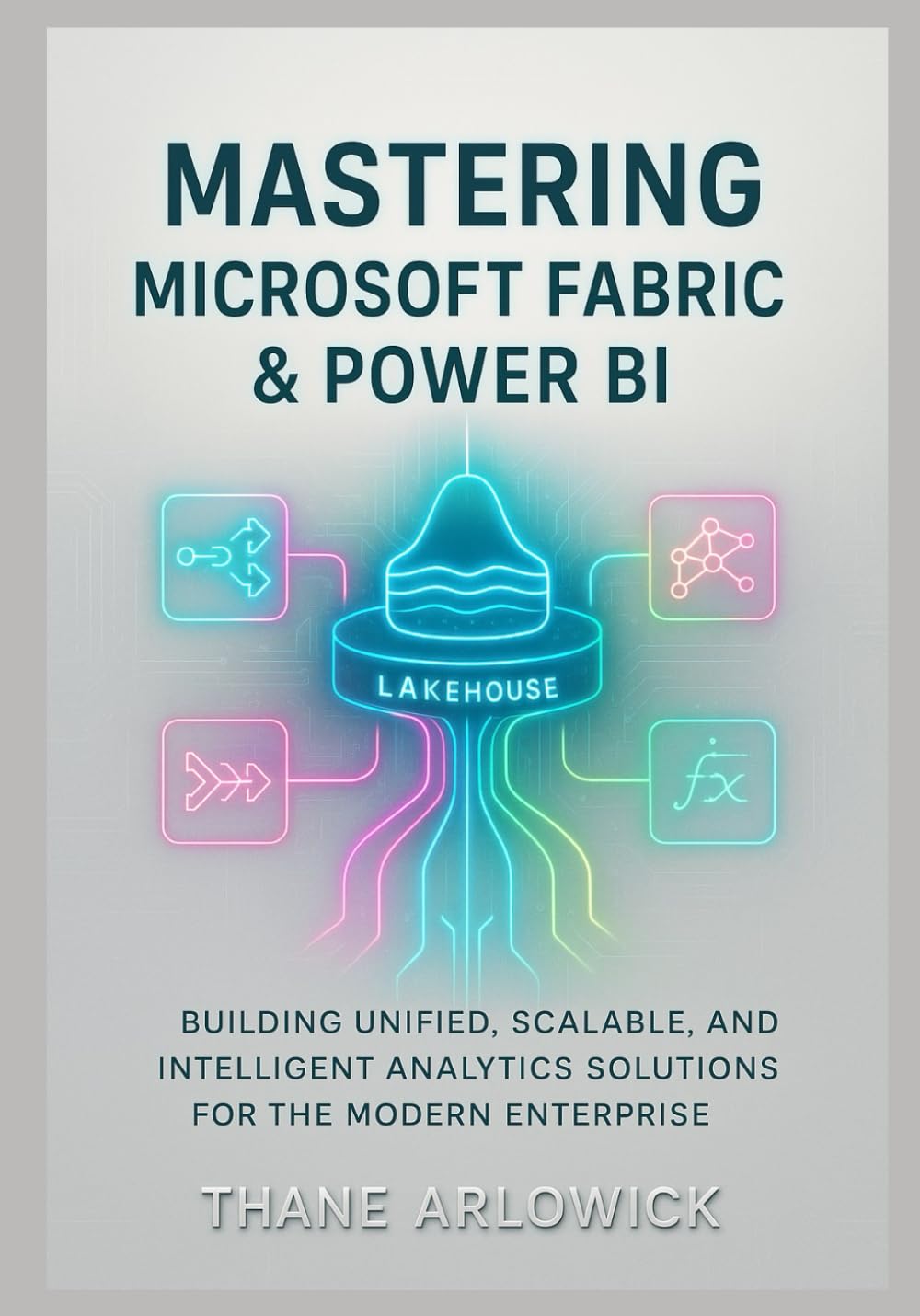 Mastering Microsoft Fabric & Power BI: Building Unified, Scalable, and Intelligent Analytics Solutions for the Modern Enterprise