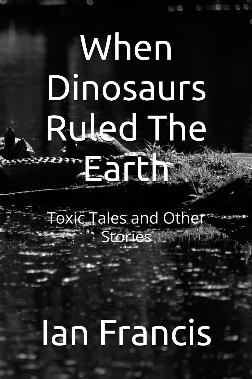 When Dinosaurs Ruled The Earth: Toxic Tales and Other Stories