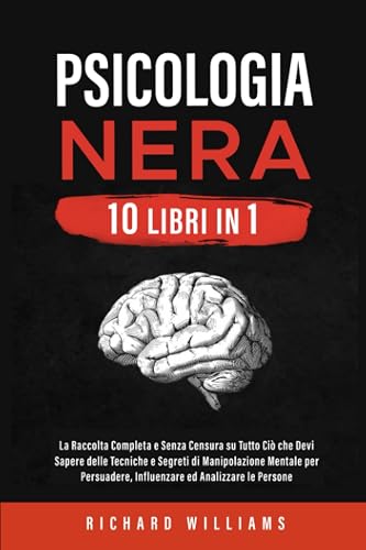 Psicologia Nera: 10 libri in 1: La Raccolta Completa Senza Censura su Tutto Ciò che Devi Sapere delle Tecniche e Segreti di Manipolazione Mentale per Persuadere, Influenzare ed Analizzare le Persone