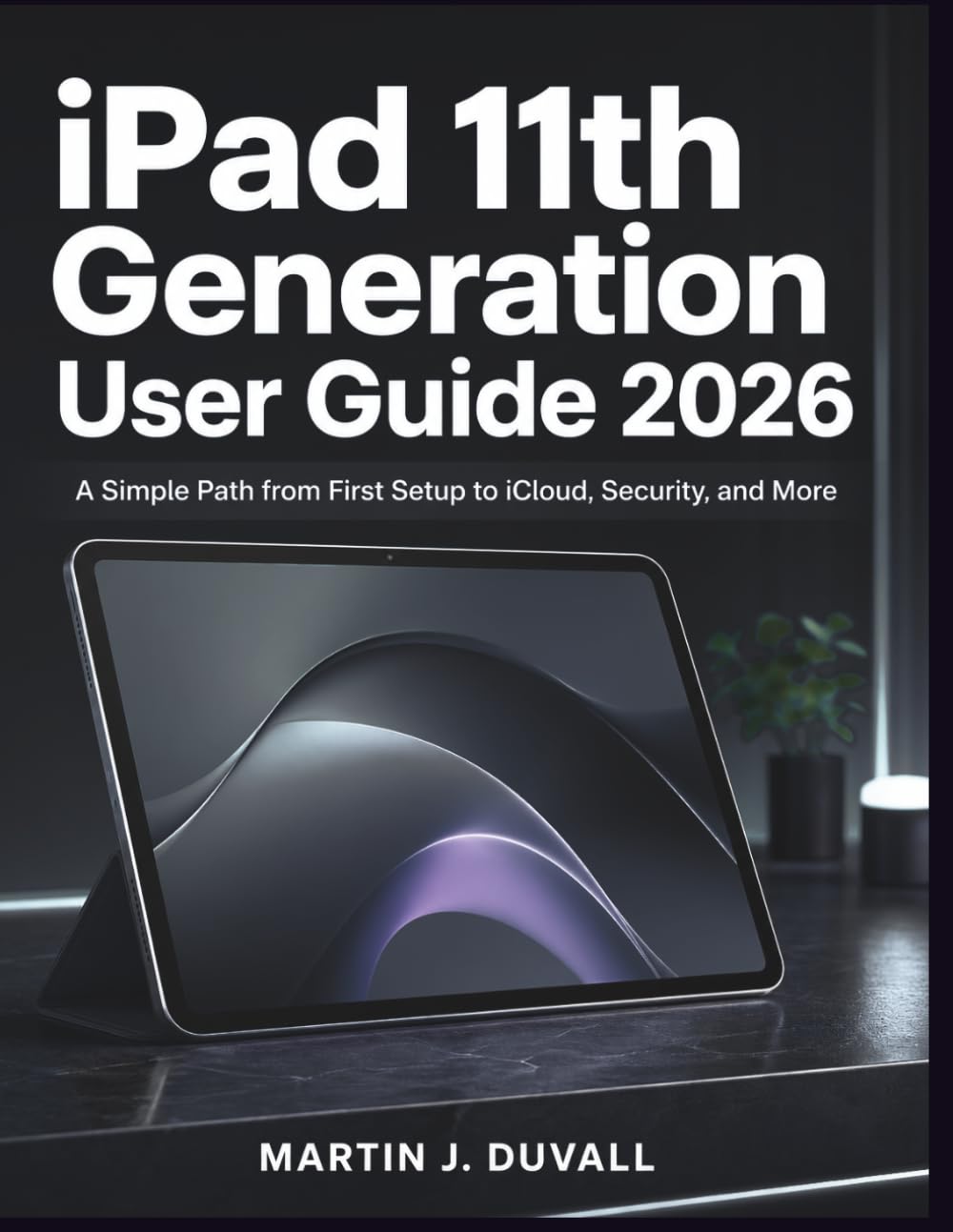 iPad 11th Generation User Guide 2026: A Simple Path from First Setup to iCloud, Security, and More