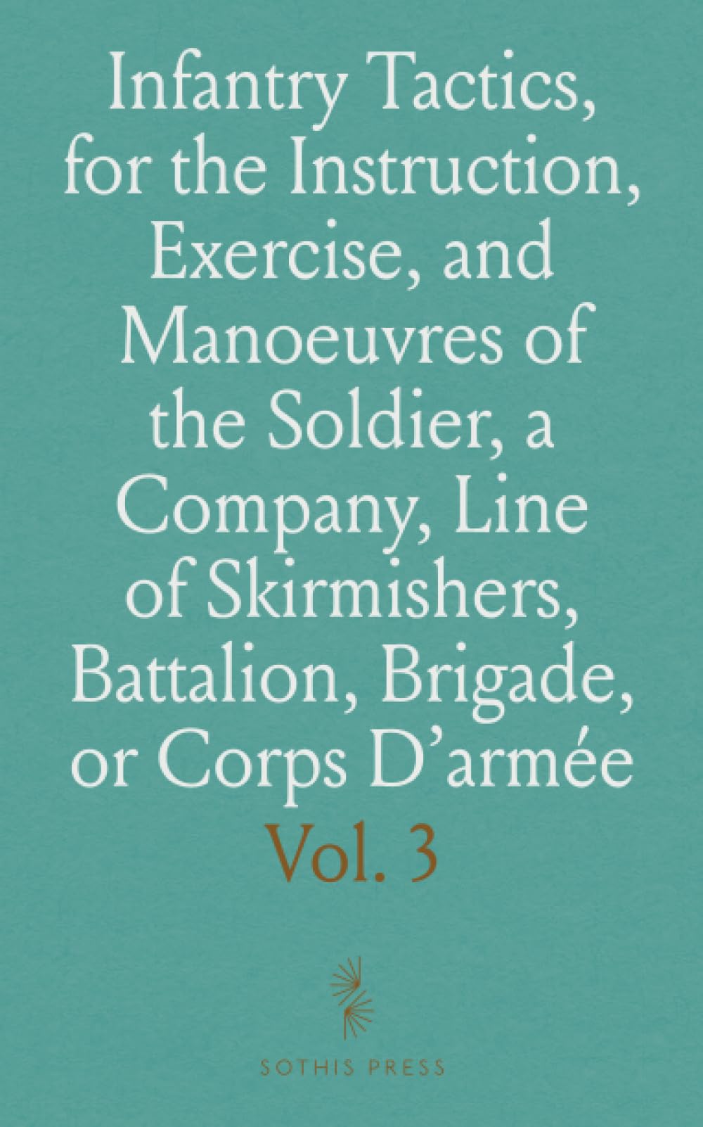 Infantry Tactics, for the Instruction, Exercise, and Manoeuvres of the Soldier, a Company, Line of Skirmishers, Battalion, Brigade, or Corps D'armée: Evolutions of a Brigade and Corps D'armée