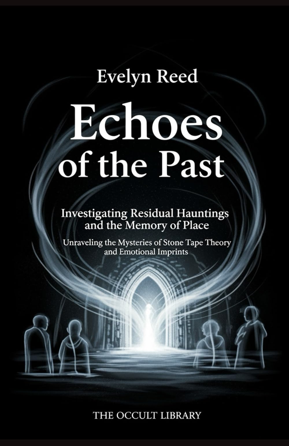 Echoes of the Past: Investigating Residual Hauntings and the Memory of Place: Unraveling the Mysteries of Stone Tape Theory and Emotional Imprints (The Veil Thinners)