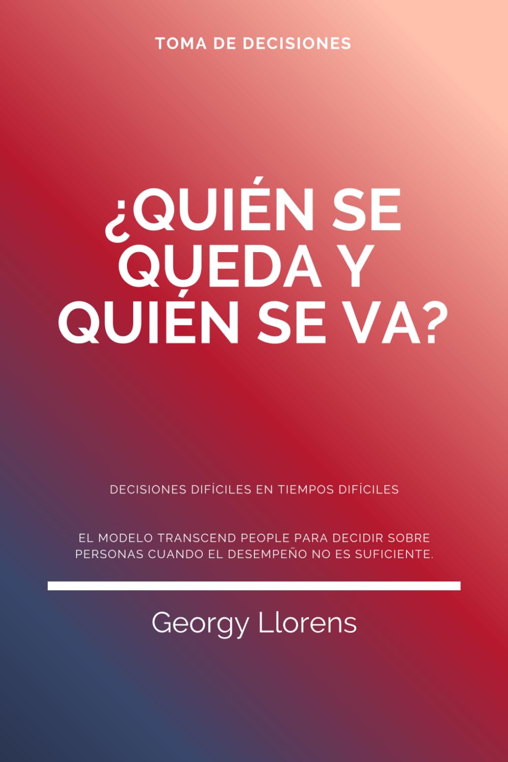 ¿Quién se queda y quién se va?, Decisiones difíciles en tiempos difíciles: El modelo Transcend People para decidir sobre personas cuando el desempeño no es suficiente. (PARA INICIADOS)