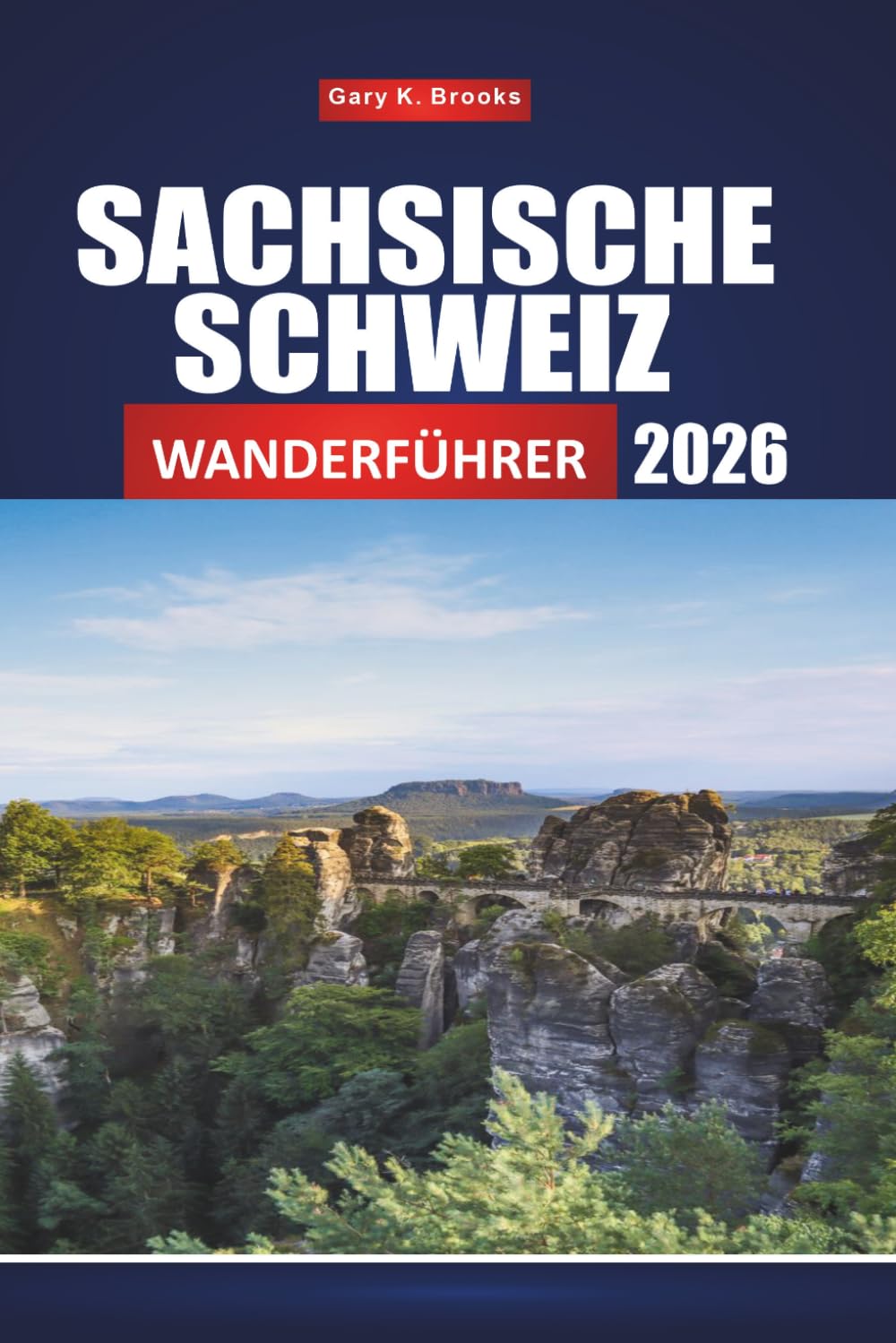 SACHSISCHE SCHWEIZ WANDERFÜHRER 2026: Vollständige Wege, Karten und landschaftlich reizvolle Aussichtspunkte zur Erkundung des Elbe-Sandsteingebirges