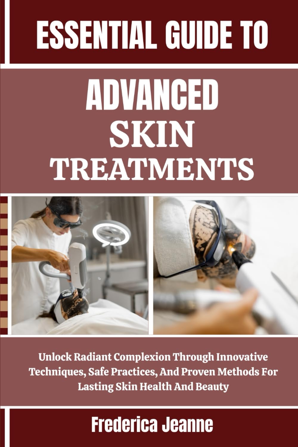 ESSENTIAL GUIDE TO ADVANCED SKIN TREATMENTS: Unlock Radiant Complexion Through Innovative Techniques, Safe Practices, And Proven Methods For Lasting Skin Health And Beauty