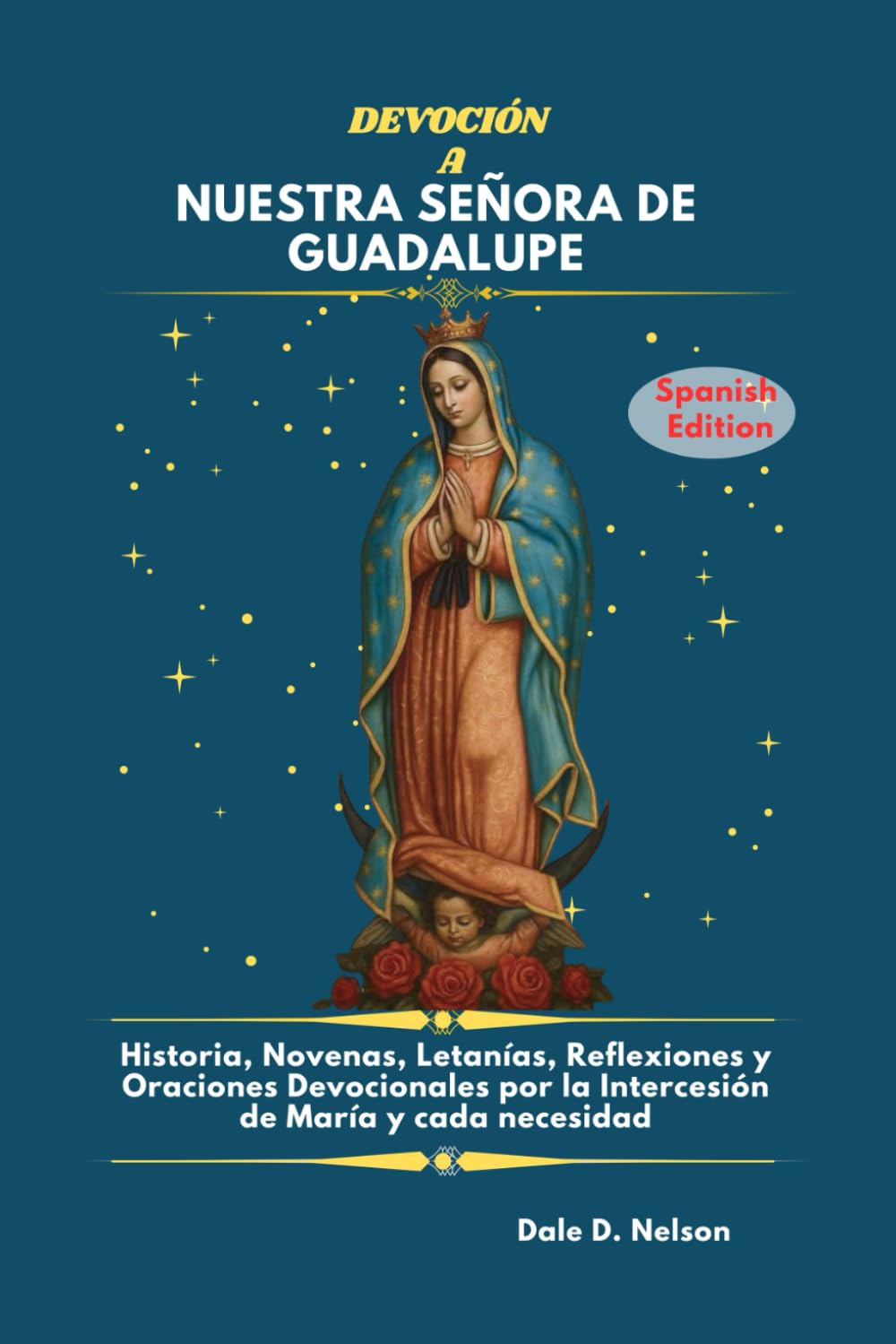 DEVOCIÓN A NUESTRA SEÑORA DE GUADALUPE: Historia, Novenas, Letanías, Reflexiones y Oraciones Devocionales por la Intercesión de María y cada necesidad.