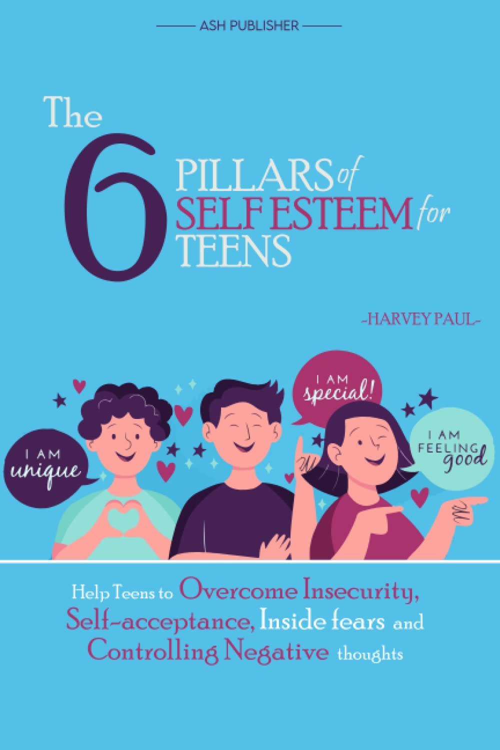The 6 Pillars of Self Esteem for Teens: Help Teens to Overcome Insecurity, Self-Acceptance, Inside Fears and Controlling Negative Thoughts