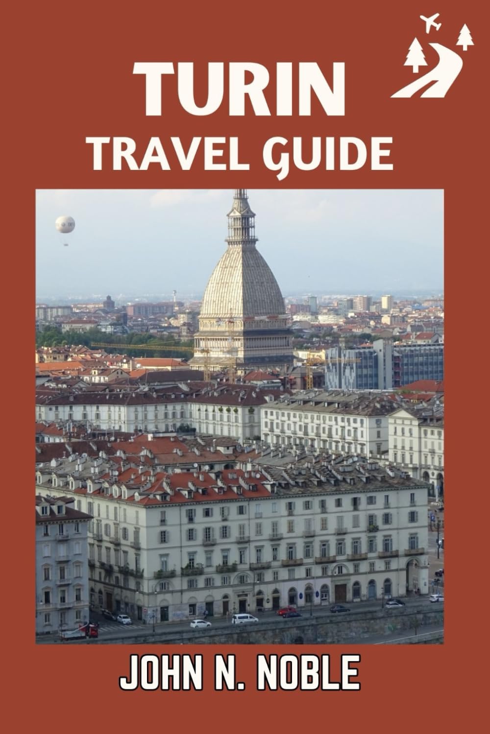 Turin Travel Guide: Simple Itineraries, Transit Help, And The Right Places To Explore (John N. Noble's Journeys That Stays With You)