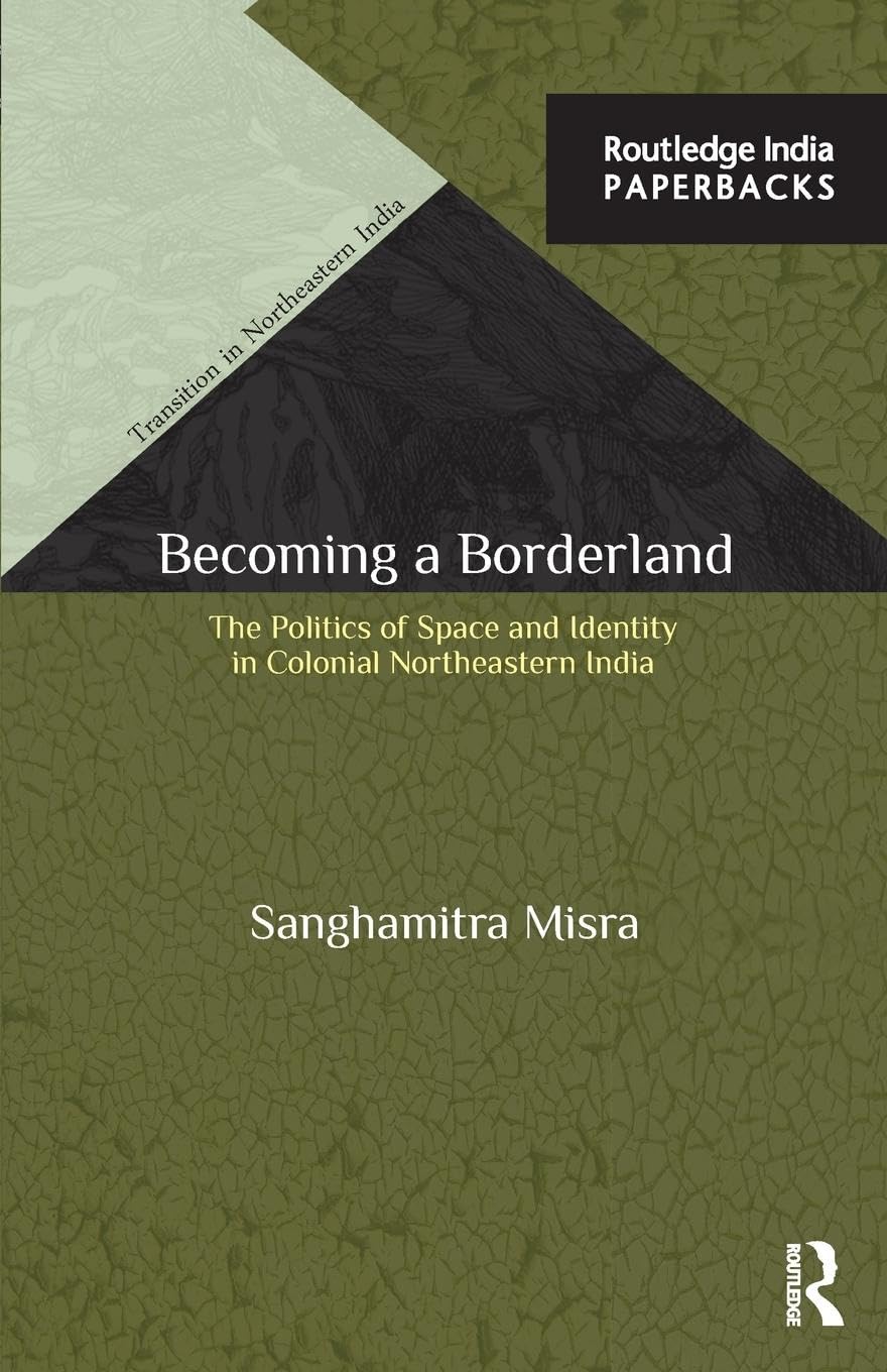 Becoming a Borderland: The Politics of Space and Identity in Colonial Northeastern India (Transition in Northeastern India)