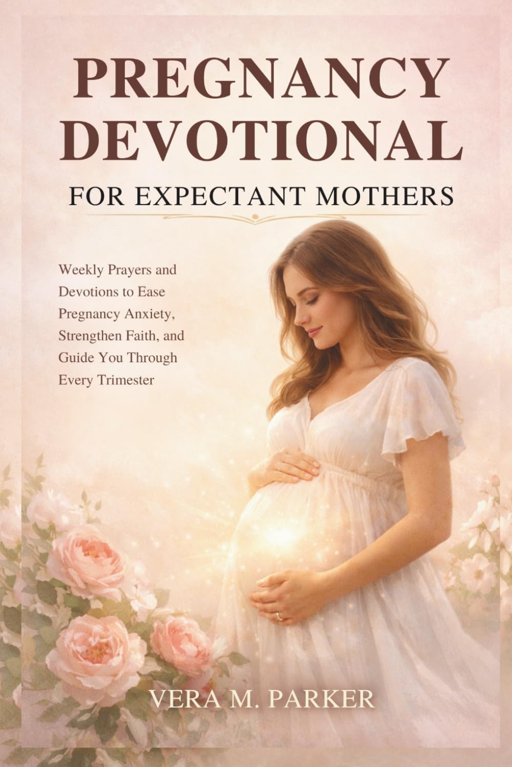 PREGNANCY DEVOTIONAL FOR EXPECTANT MOTHERS: Weekly Prayers and Devotions to Ease Pregnancy Anxiety, Strengthen Faith, and Guide You Through Every Trimester