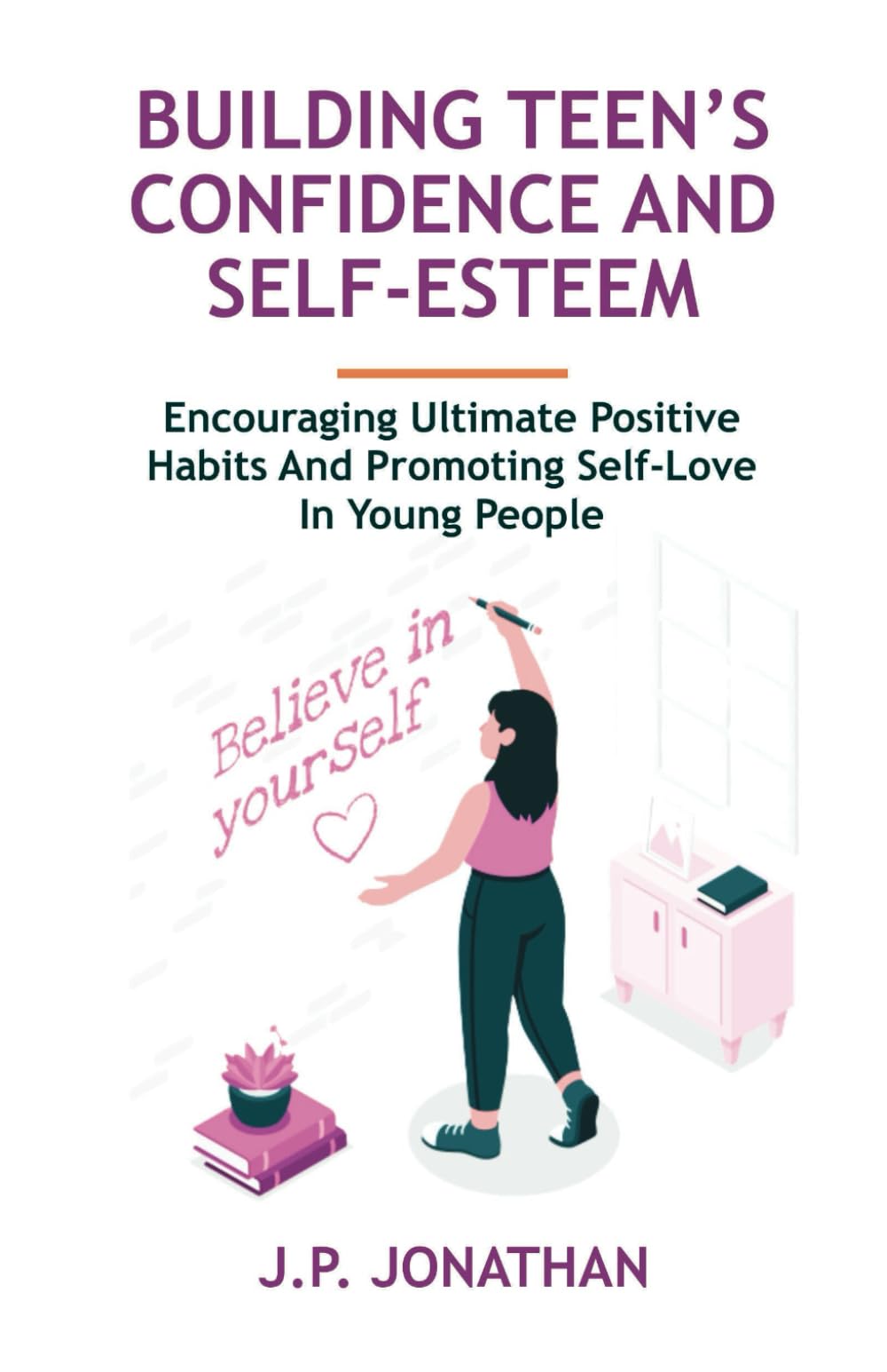 BUILDING TEEN’S CONFIDENCE AND SELF-ESTEEM: Encouraging Ultimate Positive Habits and Promoting Self-Love in Young People