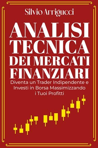 Analisi Tecnica Dei Mercati Finanziari: Diventa un Trader Indipendente e Investi in Borsa Massimizzando i Tuoi Profitti