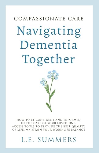 Compassionate Care: Navigating Dementia Together: How to be Confident and Informed in the Care of Your Loved One, Access Tools to Provide the Best Quality of Life, Maintain Your Work-Life Balance