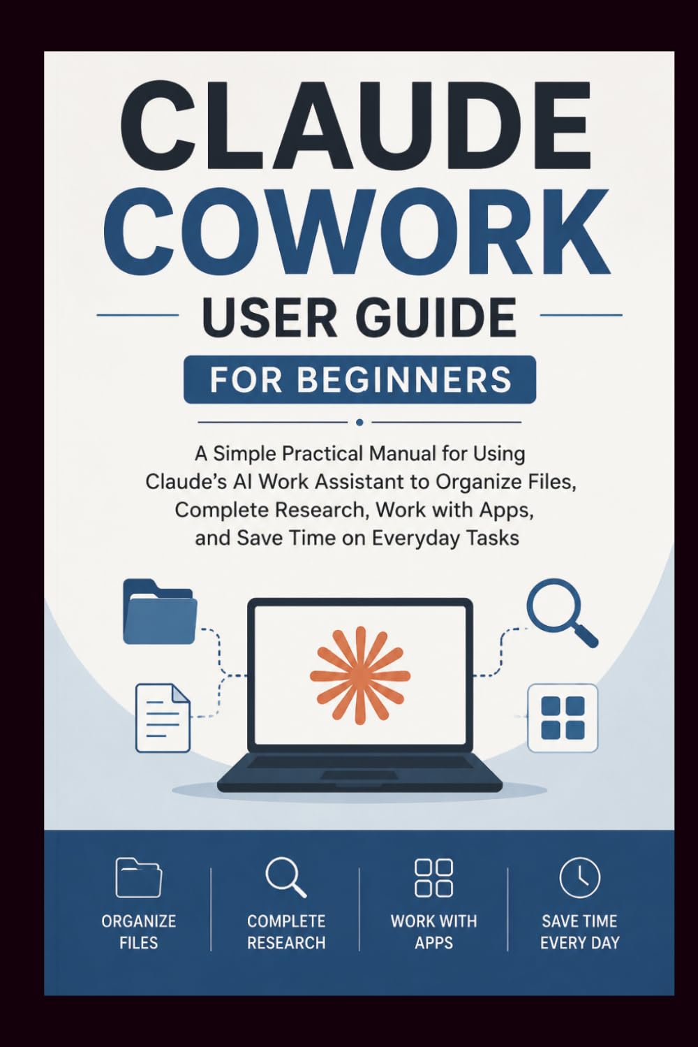 CLAUDE COWORK User Guide For Beginners: A simple practical manual for using Claude's AI work assistant to organise files, complete research, work with ... Tasks. (Beginner’s Tech Handbook Series)