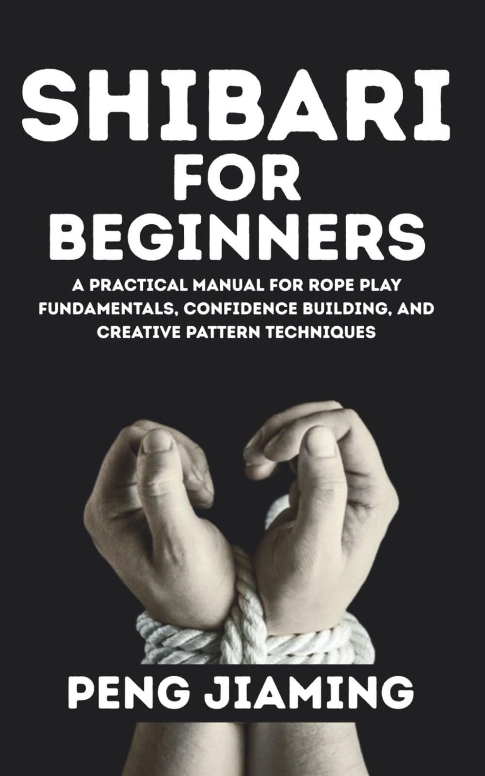 Shibari for Beginner: A Practical Manual for Rope Play Fundamentals, Confidence Building, and Creative Pattern Techniques