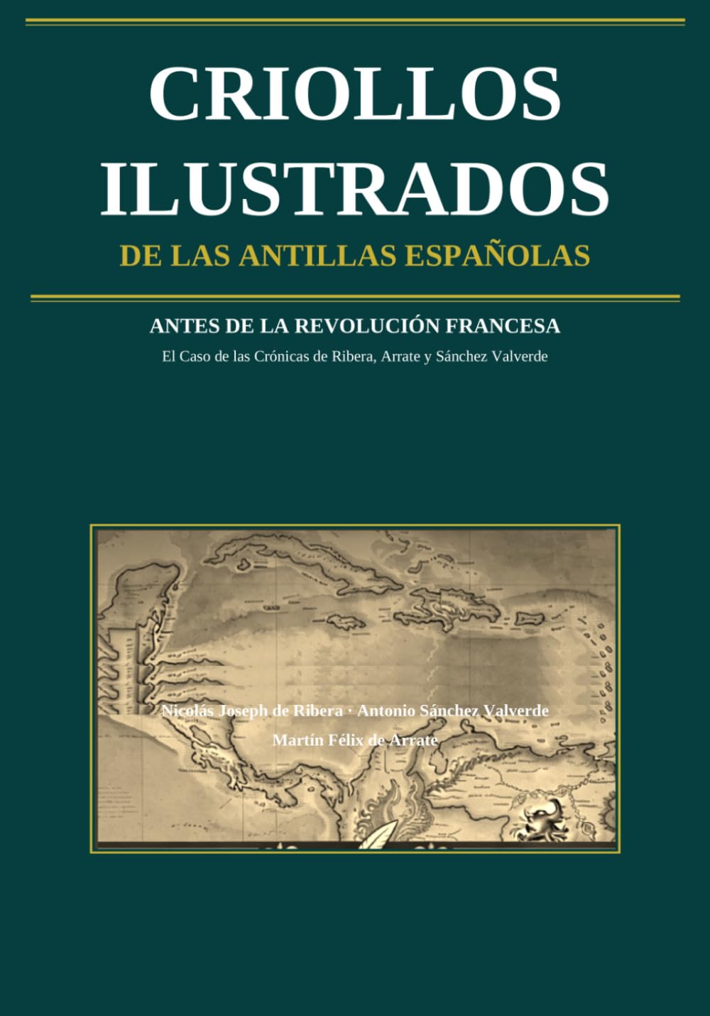 CRIOLLOS ILUSTRADOS de las Antillas Españolas: Antes de la Revolución Francesa: El Caso de las Crónicas de Nicolás Joseph de Ribera, Antonio Sánchez Valverde y Martín Félix de Arrate