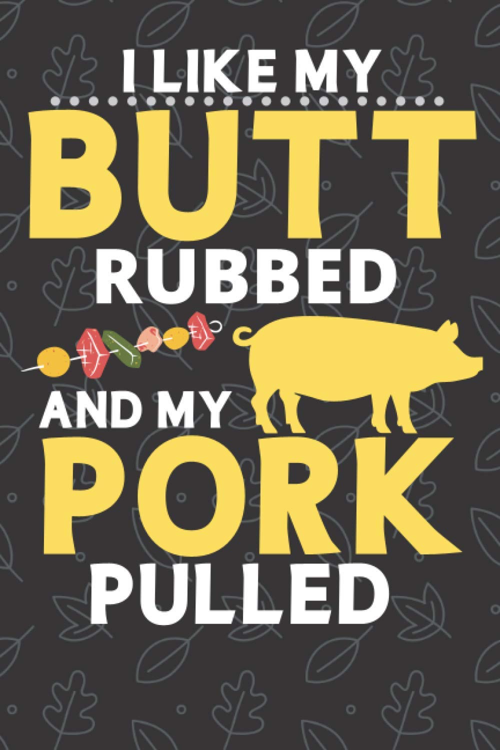 I Like My Butt Rubbed And My Pork Pulled: BBQ Meat Smoking Recipe Cookbook
