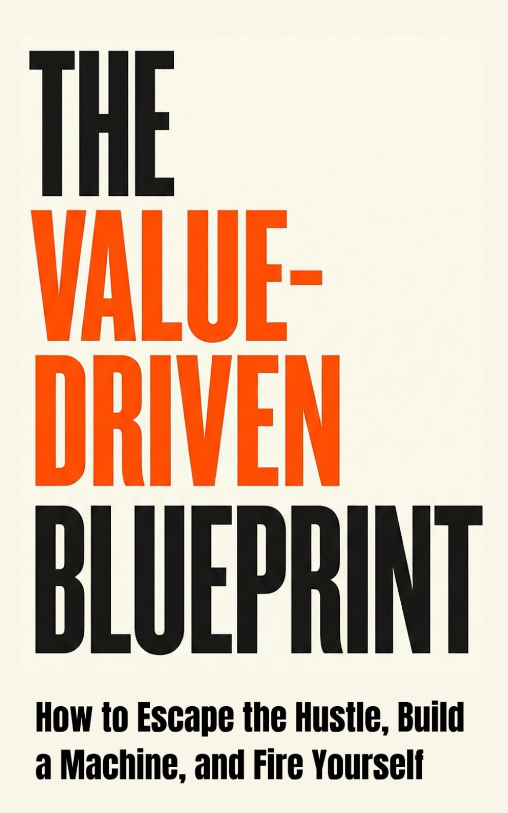 The Value-Driven Blueprint: How to Escape the Hustle, Build a Machine, and Fire Yourself